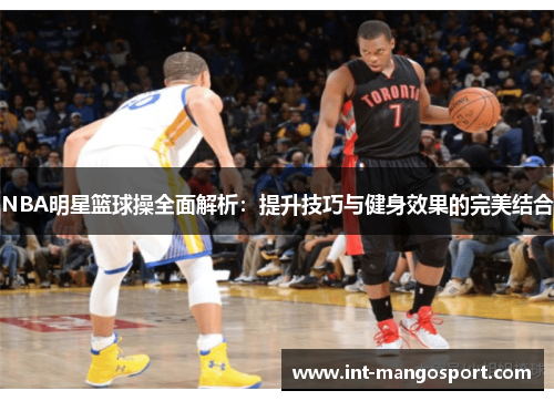 NBA明星篮球操全面解析：提升技巧与健身效果的完美结合