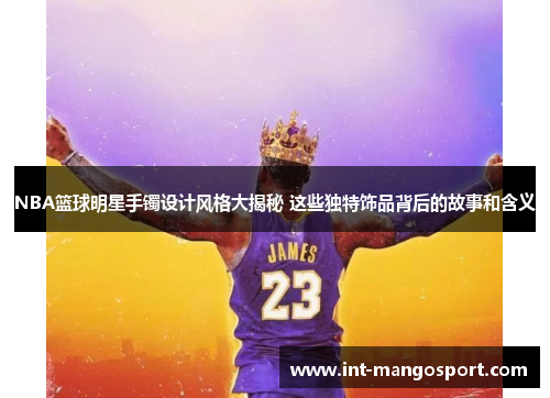 NBA篮球明星手镯设计风格大揭秘 这些独特饰品背后的故事和含义