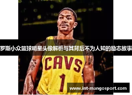 罗斯小众篮球明星头像解析与其背后不为人知的励志故事